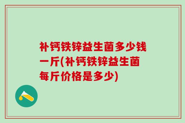 补钙铁锌益生菌多少钱一斤(补钙铁锌益生菌每斤价格是多少)