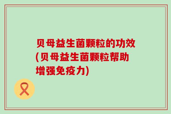 贝母益生菌颗粒的功效(贝母益生菌颗粒帮助增强免疫力)