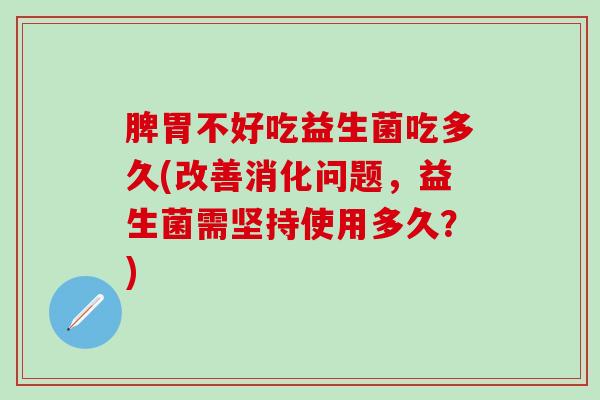 脾胃不好吃益生菌吃多久(改善消化问题，益生菌需坚持使用多久？)