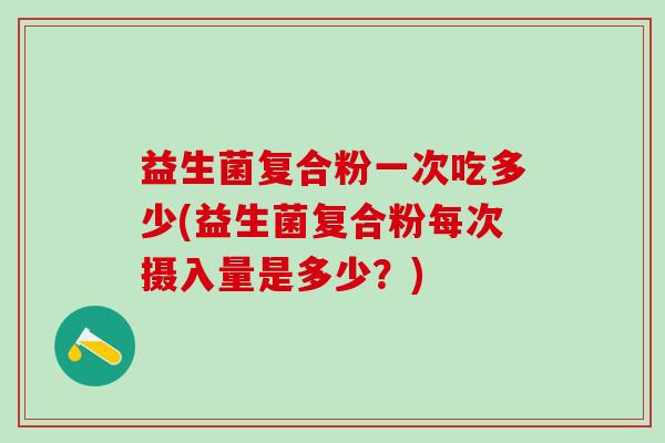 益生菌复合粉一次吃多少(益生菌复合粉每次摄入量是多少？)