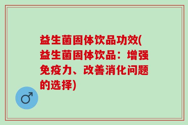 益生菌固体饮品功效(益生菌固体饮品：增强免疫力、改善消化问题的选择)