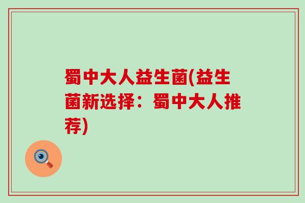 蜀中大人益生菌(益生菌新选择：蜀中大人推荐)
