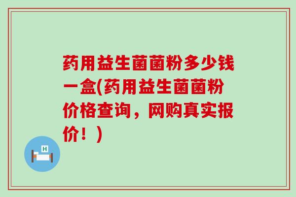 药用益生菌菌粉多少钱一盒(药用益生菌菌粉价格查询,网购真实报价!) 药用益生菌菌粉多少钱一盒(药用益生菌菌粉价格查询,网购真实报价!)