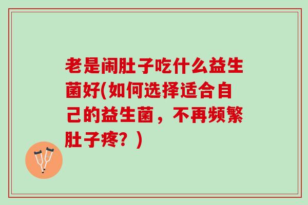 老是闹肚子吃什么益生菌好(如何选择适合自己的益生菌,不再频繁肚子疼?) 老是闹肚子吃什么益生菌好(如何选择适合自己的益生菌,不再频繁肚子疼?)