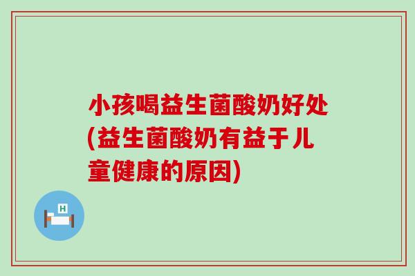 小孩喝益生菌酸奶好处(益生菌酸奶有益于儿童健康的原因)