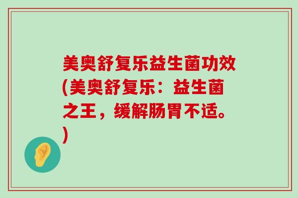 美奥舒复乐益生菌功效(美奥舒复乐：益生菌之王，缓解肠胃不适。)