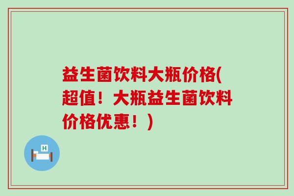益生菌饮料大瓶价格(超值！大瓶益生菌饮料价格优惠！)
