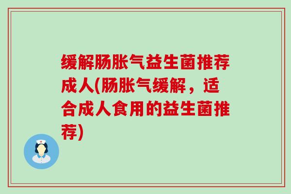 缓解肠胀气益生菌推荐成人(肠胀气缓解，适合成人食用的益生菌推荐)