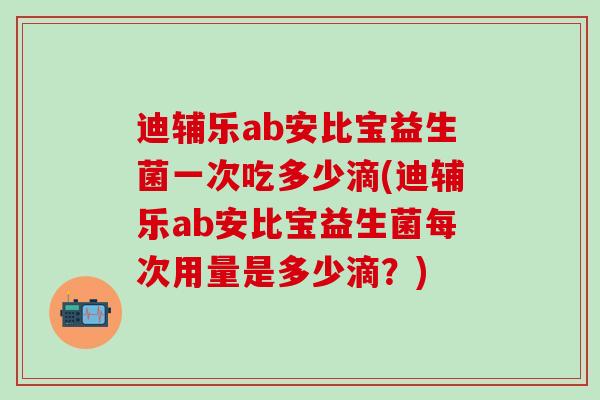 迪辅乐ab安比宝益生菌一次吃多少滴(迪辅乐ab安比宝益生菌每次用量是多少滴?) 迪辅乐ab安比宝益生菌一次吃多少滴(迪辅乐ab安比宝益生菌每次用量是多少滴?)