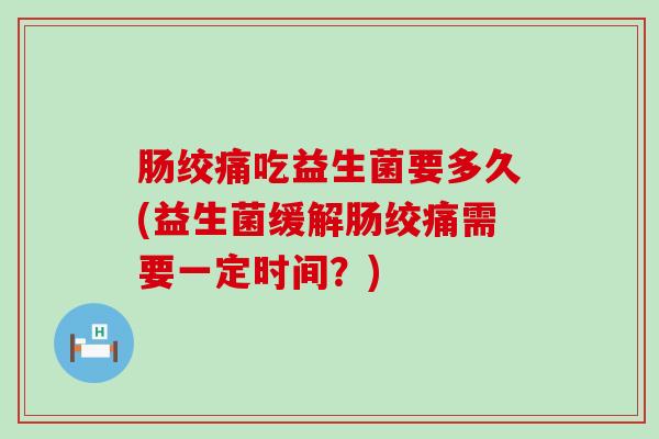 肠绞痛吃益生菌要多久(益生菌缓解肠绞痛需要一定时间？)