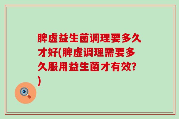 脾虚益生菌调理要多久才好(脾虚调理需要多久服用益生菌才有效？)