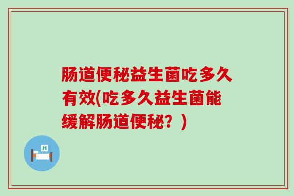 肠道便秘益生菌吃多久有效(吃多久益生菌能缓解肠道便秘？)