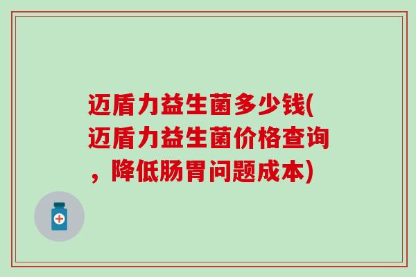 迈盾力益生菌多少钱(迈盾力益生菌价格查询，降低肠胃问题成本)