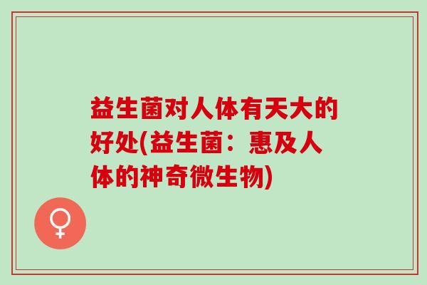 益生菌对人体有天大的好处(益生菌：惠及人体的神奇微生物)