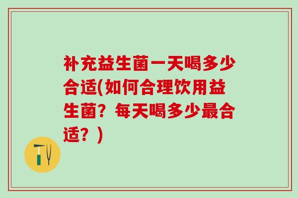补充益生菌一天喝多少合适(如何合理饮用益生菌？每天喝多少最合适？)