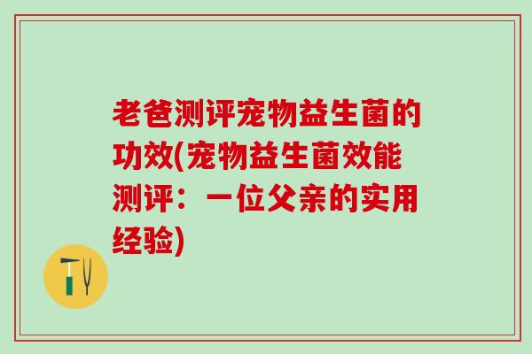 老爸测评宠物益生菌的功效(宠物益生菌效能测评：一位父亲的实用经验)