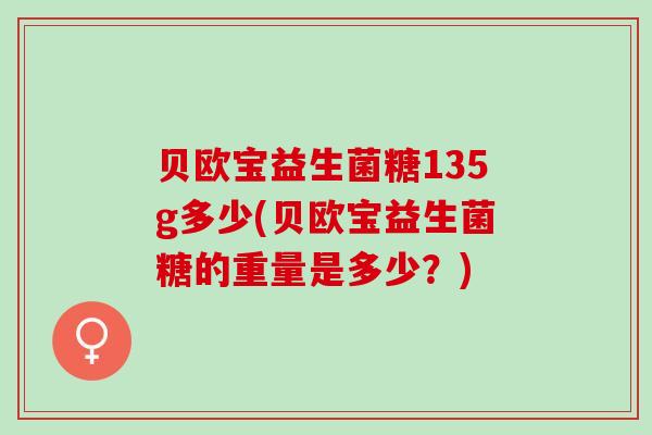贝欧宝益生菌糖135g多少(贝欧宝益生菌糖的重量是多少?) 贝欧宝益生菌糖135g多少(贝欧宝益生菌糖的重量是多少?)