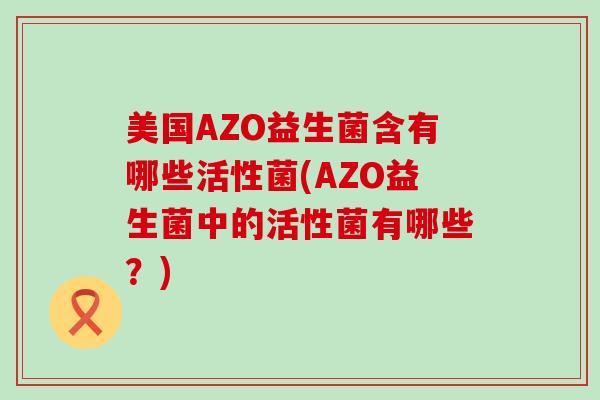 美国AZO益生菌含有哪些活性菌(AZO益生菌中的活性菌有哪些？)