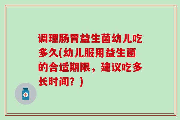 调理肠胃益生菌幼儿吃多久(幼儿服用益生菌的合适期限，建议吃多长时间？)