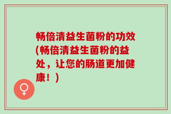 畅倍清益生菌粉的功效(畅倍清益生菌粉的益处，让您的肠道更加健康！)