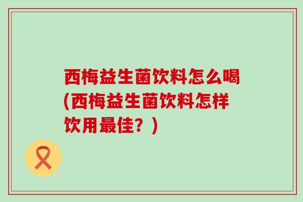西梅益生菌饮料怎么喝(西梅益生菌饮料怎样饮用最佳？)