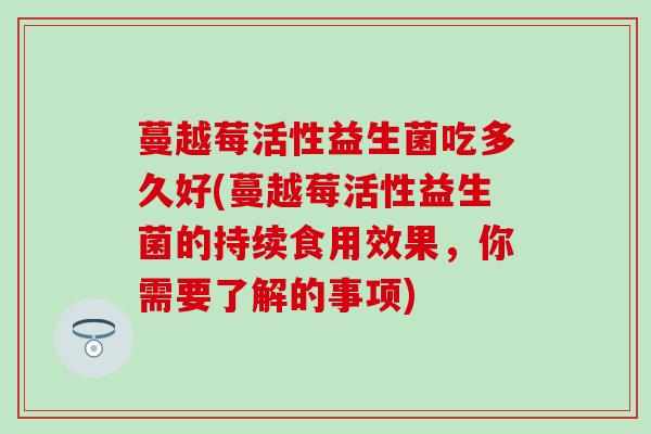 蔓越莓活性益生菌吃多久好(蔓越莓活性益生菌的持续食用效果，你需要了解的事项)