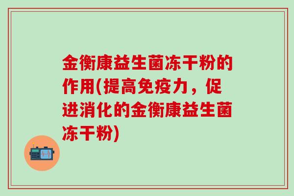 金衡康益生菌冻干粉的作用(提高力,促进消化的金衡康益生菌冻干粉) 金衡康益生菌冻干粉的作用(提高力,促进消化的金衡康益生菌冻干粉)