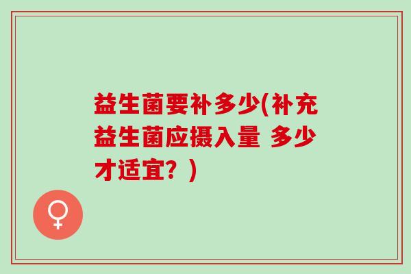 益生菌要补多少(补充益生菌应摄入量 多少才适宜？)