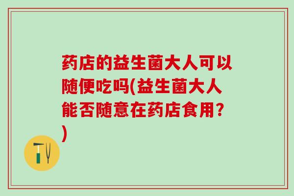 药店的益生菌大人可以随便吃吗(益生菌大人能否随意在药店食用?) 药店的益生菌大人可以随便吃吗(益生菌大人能否随意在药店食用?)