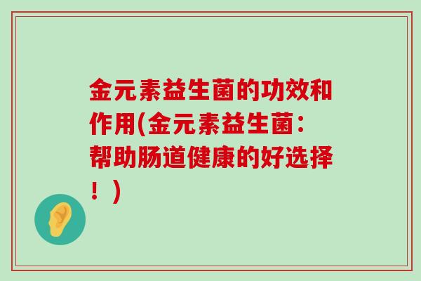 金元素益生菌的功效和作用(金元素益生菌：帮助肠道健康的好选择！)