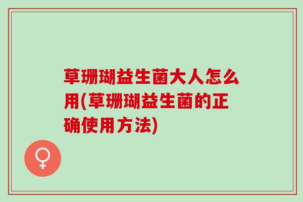 草珊瑚益生菌大人怎么用(草珊瑚益生菌的正确使用方法)