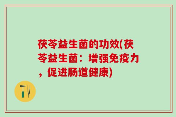 茯苓益生菌的功效(茯苓益生菌：增强免疫力，促进肠道健康)