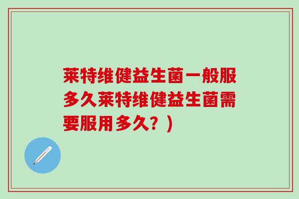 莱特维健益生菌一般服多久莱特维健益生菌需要服用多久?) 莱特维健益生菌一般服多久莱特维健益生菌需要服用多久?)