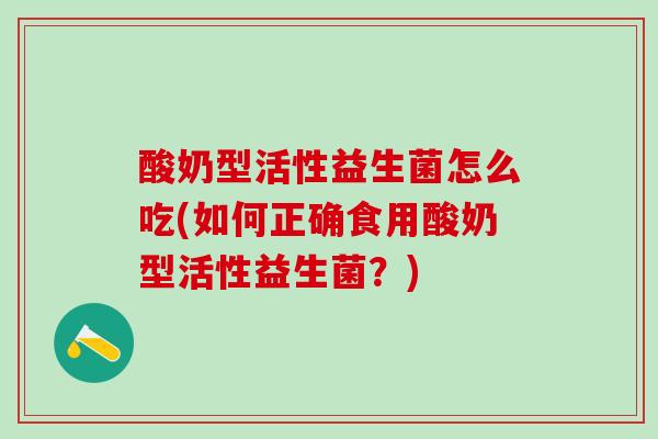 酸奶型活性益生菌怎么吃(如何正确食用酸奶型活性益生菌？)