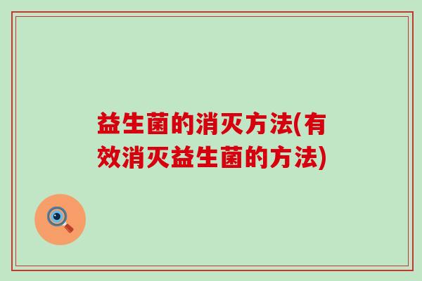 益生菌的消灭方法(有效消灭益生菌的方法)