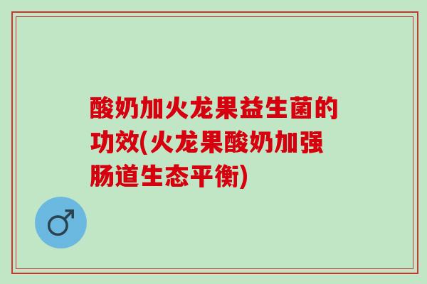 酸奶加火龙果益生菌的功效(火龙果酸奶加强肠道生态平衡)