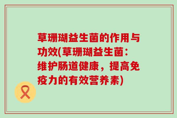 草珊瑚益生菌的作用与功效(草珊瑚益生菌:维护肠道健康,提高力的有效营养素) 草珊瑚益生菌的作用与功效(草珊瑚益生菌:维护肠道健康,提高力的有效营养素)