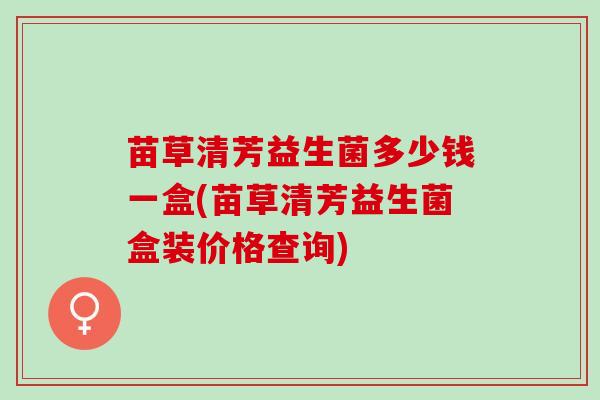 苗草清芳益生菌多少钱一盒(苗草清芳益生菌盒装价格查询)