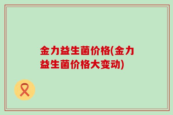 金力益生菌价格(金力益生菌价格大变动)