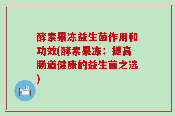 酵素果冻益生菌作用和功效(酵素果冻：提高肠道健康的益生菌之选)