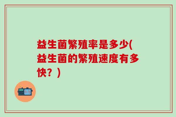 益生菌繁殖率是多少(益生菌的繁殖速度有多快？)