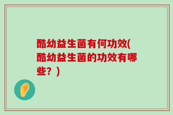 酷幼益生菌有何功效(酷幼益生菌的功效有哪些？)