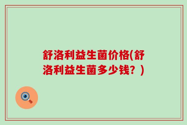舒洛利益生菌价格(舒洛利益生菌多少钱？)