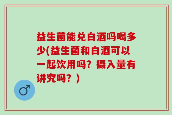 益生菌能兑白酒吗喝多少(益生菌和白酒可以一起饮用吗？摄入量有讲究吗？)