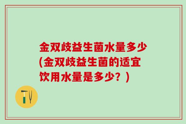 金双歧益生菌水量多少(金双歧益生菌的适宜饮用水量是多少？)