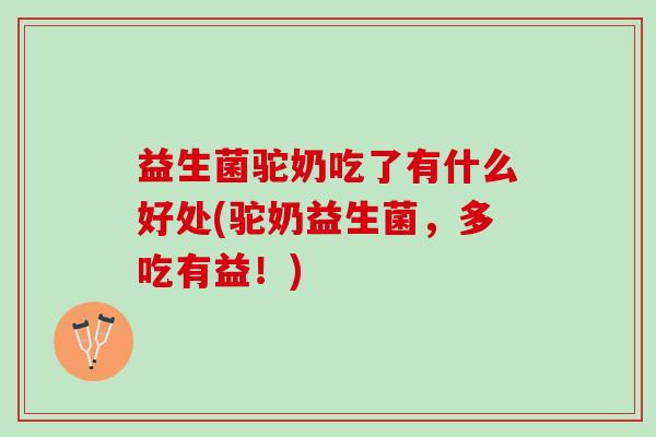 益生菌驼奶吃了有什么好处(驼奶益生菌，多吃有益！)