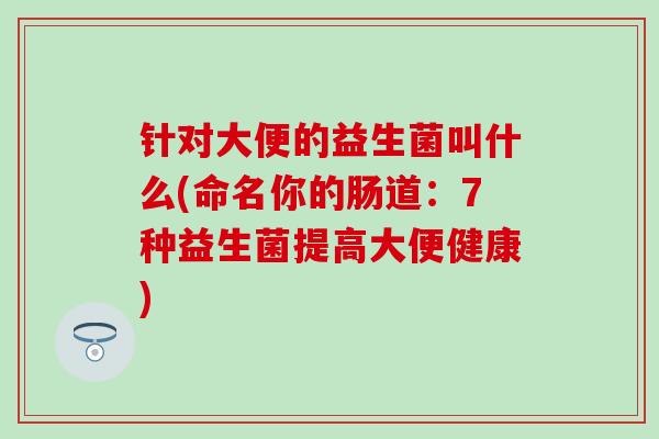 针对大便的益生菌叫什么(命名你的肠道：7种益生菌提高大便健康)