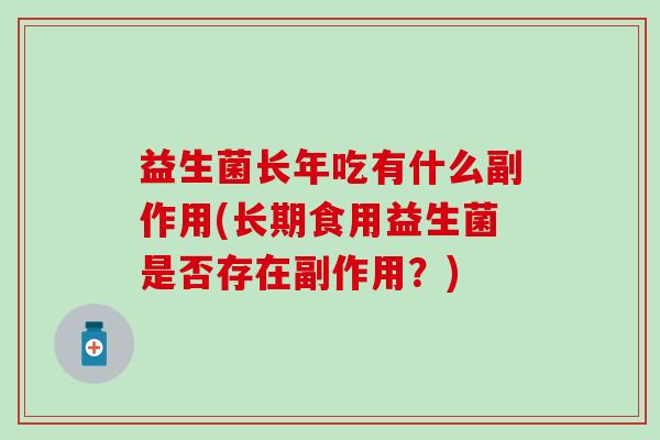 益生菌长年吃有什么副作用(长期食用益生菌是否存在副作用？)