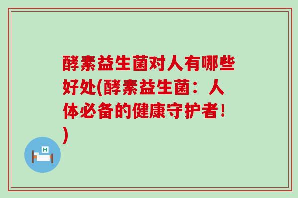酵素益生菌对人有哪些好处(酵素益生菌:人体必备的健康守护者!) 酵素益生菌对人有哪些好处(酵素益生菌:人体必备的健康守护者!)