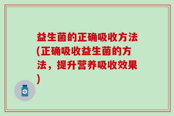 益生菌的正确吸收方法(正确吸收益生菌的方法,提升营养吸收效果) 益生菌的正确吸收方法(正确吸收益生菌的方法,提升营养吸收效果)